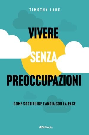 VIVERE SENZA PREOCCUPAZIONI - COME SOSTITUIRE L'ANSIA CON LA PACE