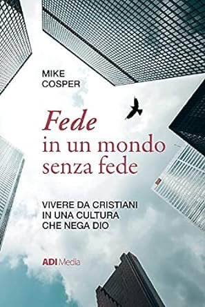 FEDE IN UN MONDO SENZA FEDE - VIVERE DA CRISTIANI IN UNA CULTURA CHE NEGA DIO
