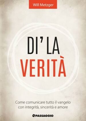 DI' LA VERITA' - COME COMUNICARE TUTTO IL VANGELO CON INTEGRITA', SINCERITA' E AMORE