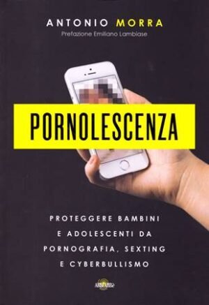 PORNOLESCENZA - PROTEGGERE BAMBINI E ADOLESCENTI DA PORNOGRAFIA, SEXTING E CYBERBULLISMO